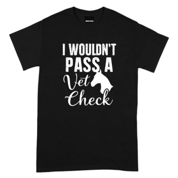 I Wouldn’t Pass A Vet Check Tshirt